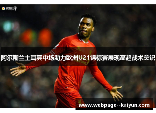 阿尔斯兰土耳其中场助力欧洲U21锦标赛展现高超战术意识 阿尔斯兰土耳其中场助力欧洲U21锦标赛展现高超战术意识