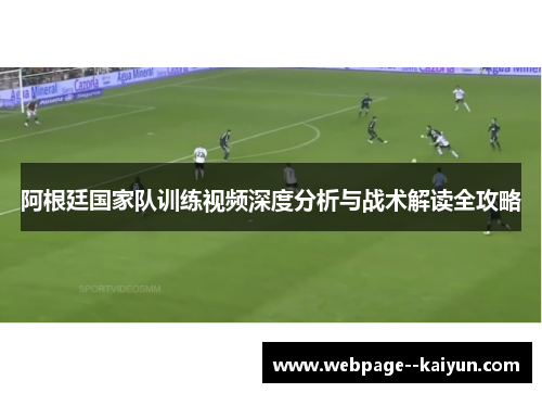 阿根廷国家队训练视频深度分析与战术解读全攻略 阿根廷国家队训练视频深度分析与战术解读全攻略