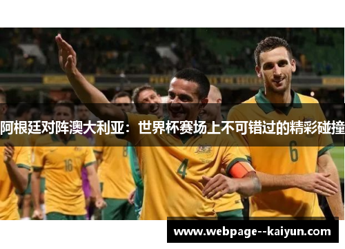 阿根廷对阵澳大利亚：世界杯赛场上不可错过的精彩碰撞