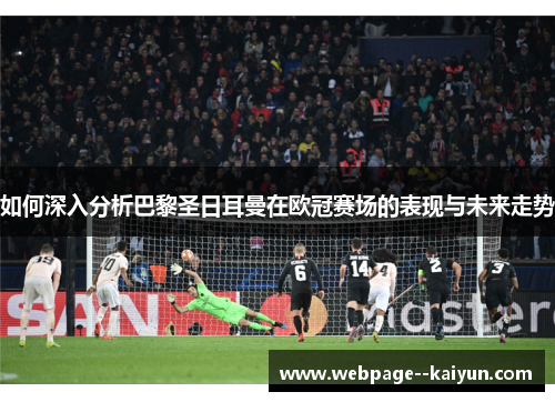 如何深入分析巴黎圣日耳曼在欧冠赛场的表现与未来走势