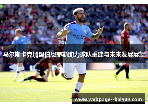 马尔斯卡克加盟伯恩茅斯助力球队重建与未来发展展望