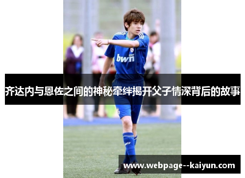齐达内与恩佐之间的神秘牵绊揭开父子情深背后的故事