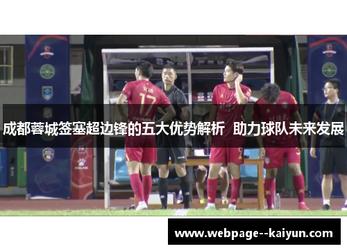 成都蓉城签塞超边锋的五大优势解析  助力球队未来发展