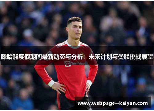 滕哈赫度假期间最新动态与分析:未来计划与曼联挑战展望 滕哈赫度假期间最新动态与分析:未来计划与曼联挑战展望