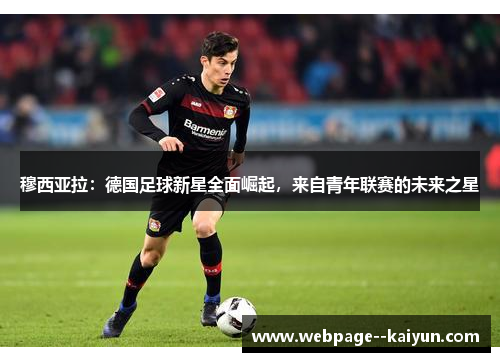 穆西亚拉:德国足球新星全面崛起,来自青年联赛的未来之星 穆西亚拉:德国足球新星全面崛起,来自青年联赛的未来之星