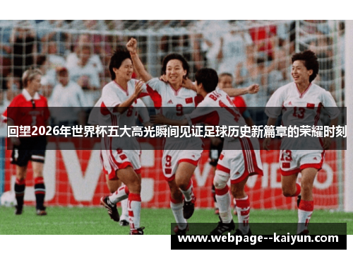 回望2026年世界杯五大高光瞬间见证足球历史新篇章的荣耀时刻 回望2026年世界杯五大高光瞬间见证足球历史新篇章的荣耀时刻