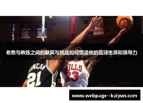 老詹与教练之间的默契与挑战如何塑造他的篮球生涯和领导力 老詹与教练之间的默契与挑战如何塑造他的篮球生涯和领导力
