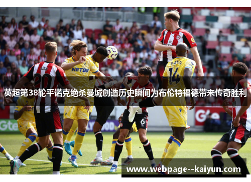 英超第38轮平诺克绝杀曼城创造历史瞬间为布伦特福德带来传奇胜利
