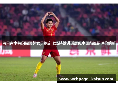 乌日古木拉闪耀澳超女足稳定出场持续进球展现中国前锋留洋价值新 乌日古木拉闪耀澳超女足稳定出场持续进球展现中国前锋留洋价值新