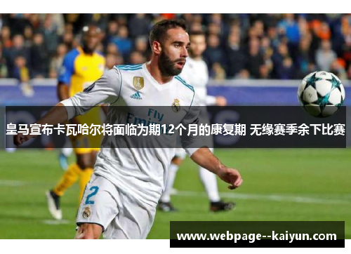 皇马宣布卡瓦哈尔将面临为期12个月的康复期 无缘赛季余下比赛 皇马宣布卡瓦哈尔将面临为期12个月的康复期 无缘赛季余下比赛